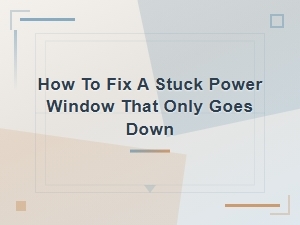 How to Fix a Stuck Power Window That Only Goes Down – Switch Troubleshooting Guide