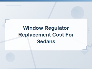 Window Regulator Replacement Cost for Sedans: What to Expect